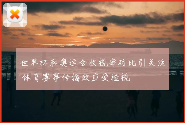 世界杯和奥运会收视率对比引关注 体育赛事传播效应受检视