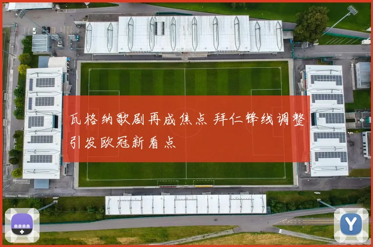 瓦格纳歌剧再成焦点 拜仁锋线调整引发欧冠新看点