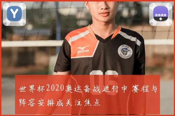 世界杯2020奥运备战进行中 赛程与阵容安排成关注焦点