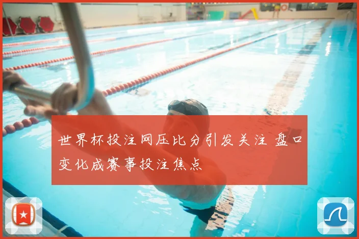 世界杯投注网压比分引发关注 盘口变化成赛事投注焦点