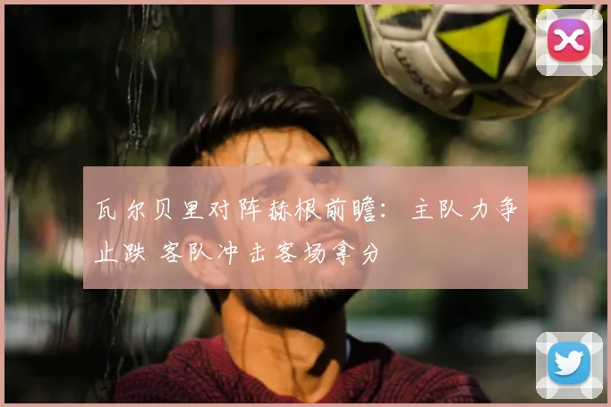 瓦尔贝里对阵赫根前瞻：主队力争止跌 客队冲击客场拿分