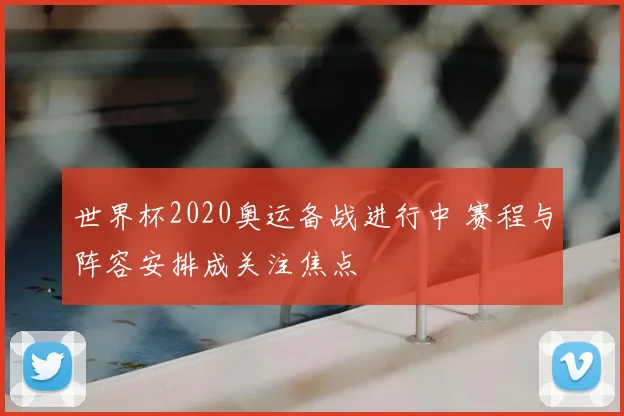 世界杯2020奥运备战进行中 赛程与阵容安排成关注焦点