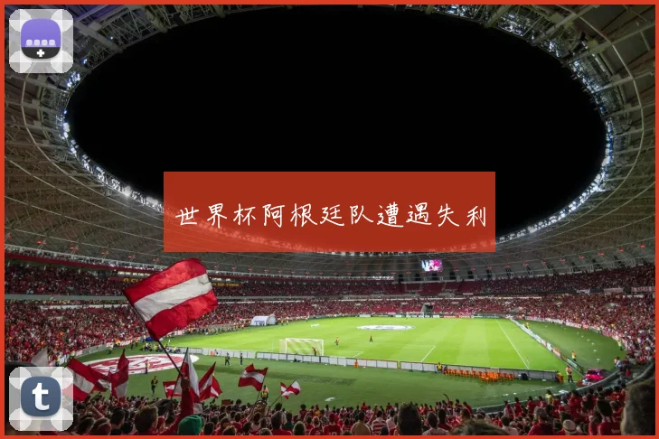 世界杯阿根廷队遭遇失利