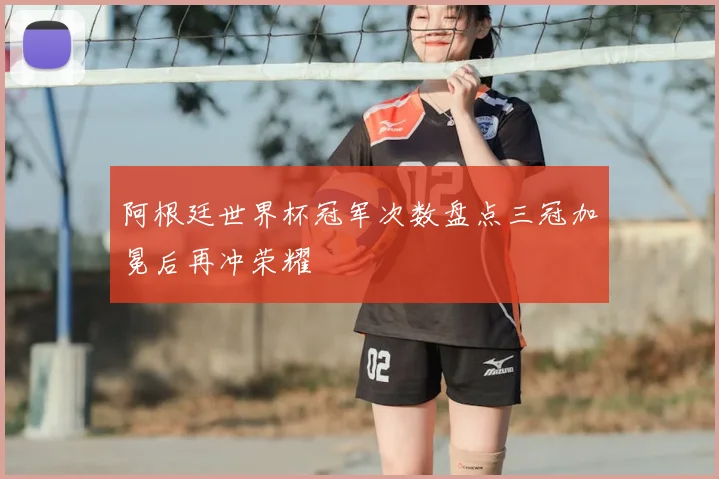 阿根廷世界杯冠军次数盘点三冠加冕后再冲荣耀