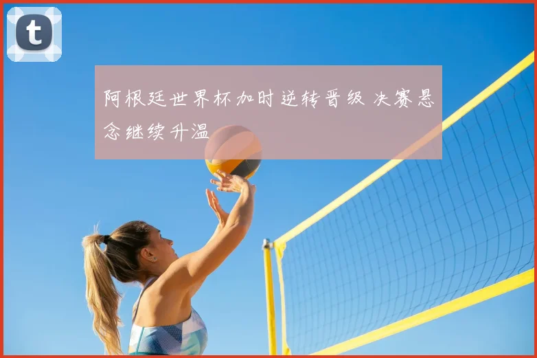 阿根廷世界杯加时逆转晋级 决赛悬念继续升温