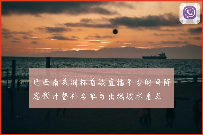 巴西南美洲杯首战直播平台时间阵容预计替补名单与出线战术看点