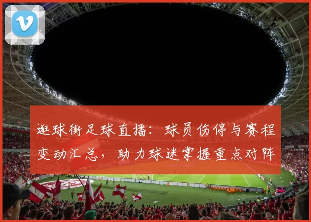 逛球街足球直播：球员伤停与赛程变动汇总，助力球迷掌握重点对阵信息