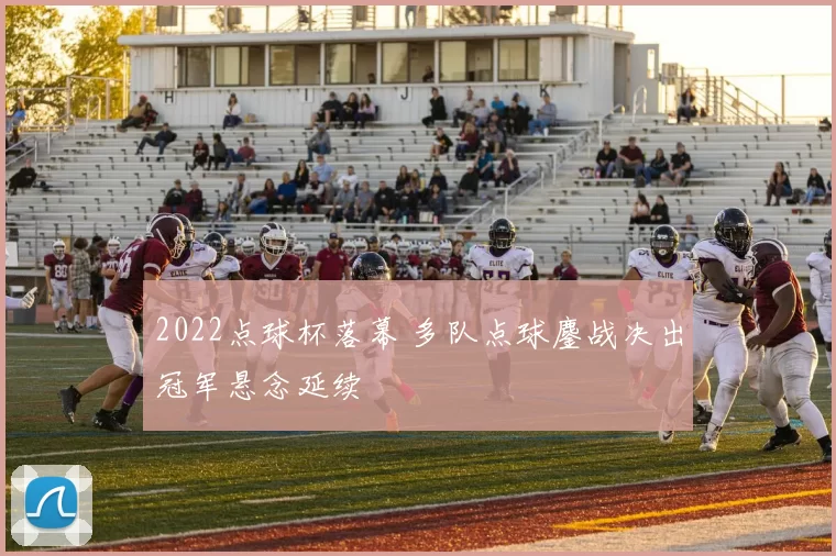 2022点球杯落幕 多队点球鏖战决出冠军悬念延续
