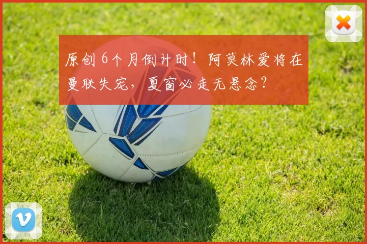 原创 6个月倒计时！阿莫林爱将在曼联失宠，夏窗必走无悬念？