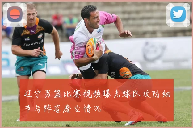 辽宁男篮比赛视频曝光球队攻防细节与阵容磨合情况