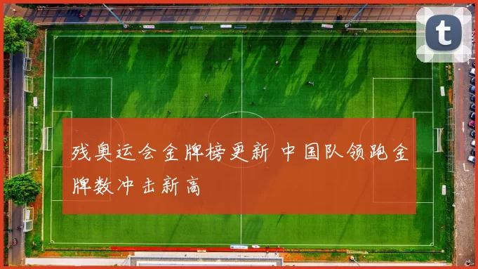 残奥运会金牌榜更新 中国队领跑金牌数冲击新高