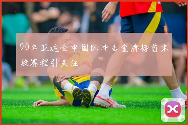 90年亚运会中国队冲击金牌榜首末段赛程引关注