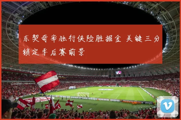 东契奇率独行侠险胜掘金 关键三分锁定季后赛前景