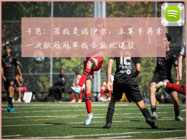 卡恩：若我是诺伊尔，本赛季再拿一次欧冠冠军我会就此退役