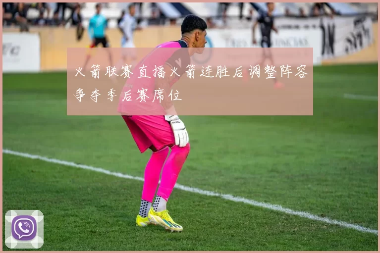 火箭联赛直播火箭连胜后调整阵容争夺季后赛席位