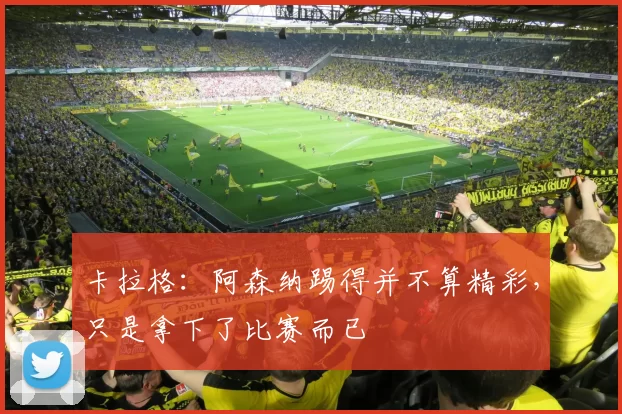 卡拉格：阿森纳踢得并不算精彩，只是拿下了比赛而已