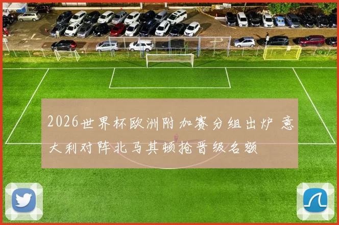 2026世界杯欧洲附加赛分组出炉 意大利对阵北马其顿抢晋级名额