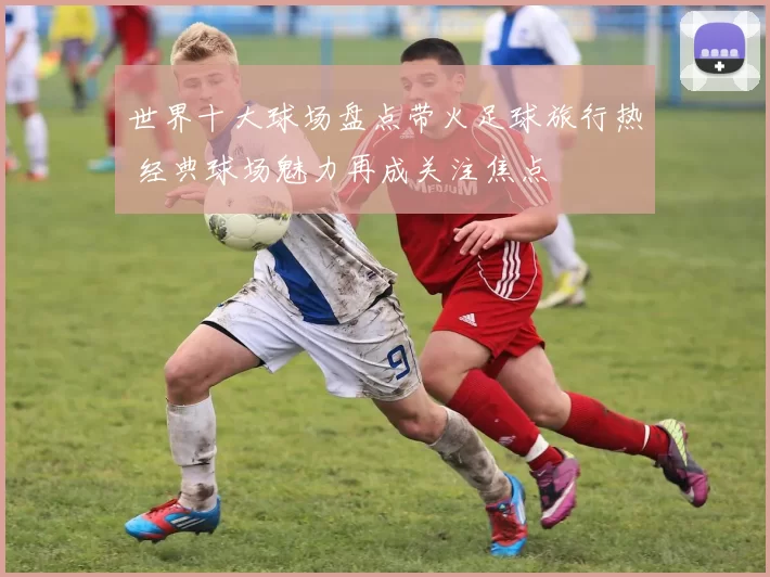 世界十大球场盘点带火足球旅行热 经典球场魅力再成关注焦点