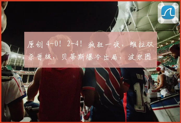 原创 4-0！2-4！疯狂一夜，维拉双杀晋级，贝蒂斯爆冷出局，波尔图惨遭淘汰
