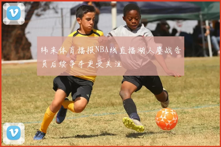 纬来体育播报NBA线直播湖人鏖战告负后续争夺更受关注