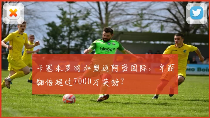 卡塞米罗将加盟迈阿密国际，年薪翻倍超过7000万英镑？