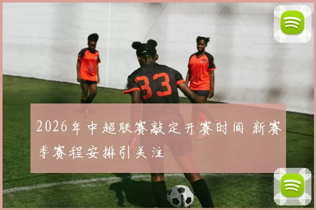 2026年中超联赛敲定开赛时间 新赛季赛程安排引关注