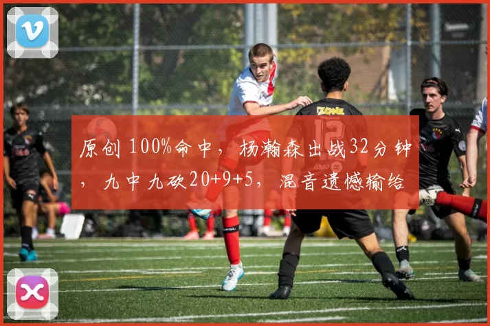 原创 100%命中，杨瀚森出战32分钟，九中九砍20+9+5，混音遗憾输给奥斯汀马刺