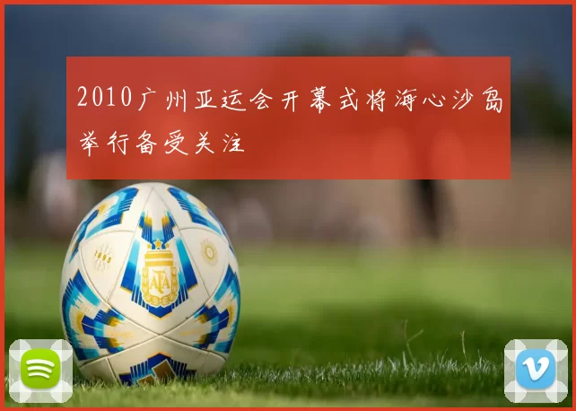 2010广州亚运会开幕式将海心沙岛举行备受关注