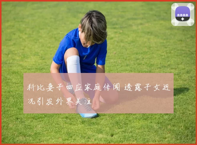 科比妻子回应家庭传闻 透露子女近况引发外界关注