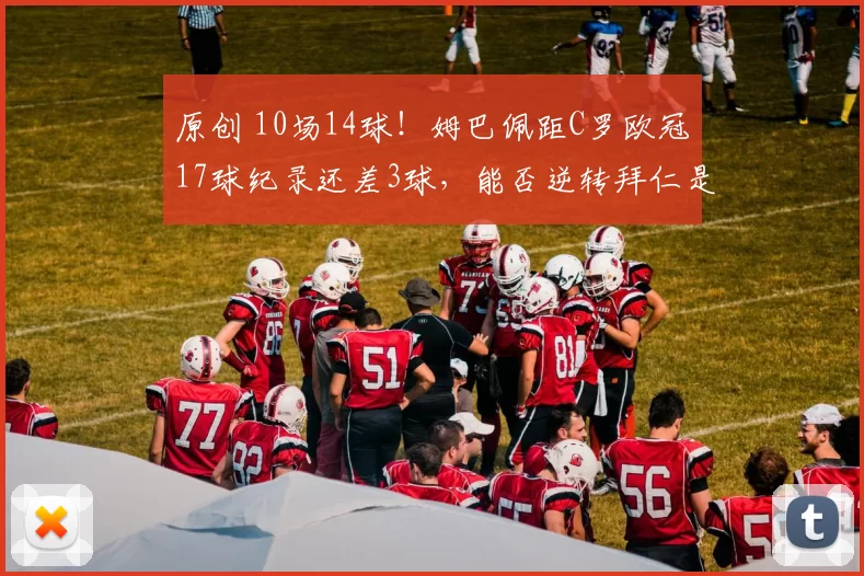 原创 10场14球！姆巴佩距C罗欧冠17球纪录还差3球，能否逆转拜仁是关键